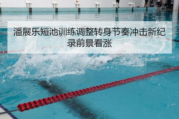 潘展乐短池训练调整转身节奏冲击新纪录前景看涨