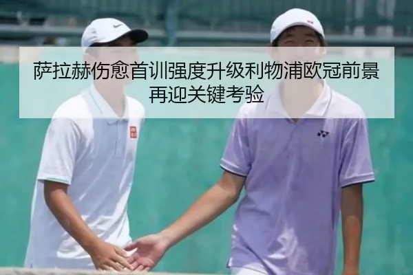 萨拉赫伤愈首训强度升级利物浦欧冠前景再迎关键考验